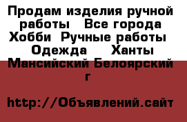 Продам изделия ручной работы - Все города Хобби. Ручные работы » Одежда   . Ханты-Мансийский,Белоярский г.